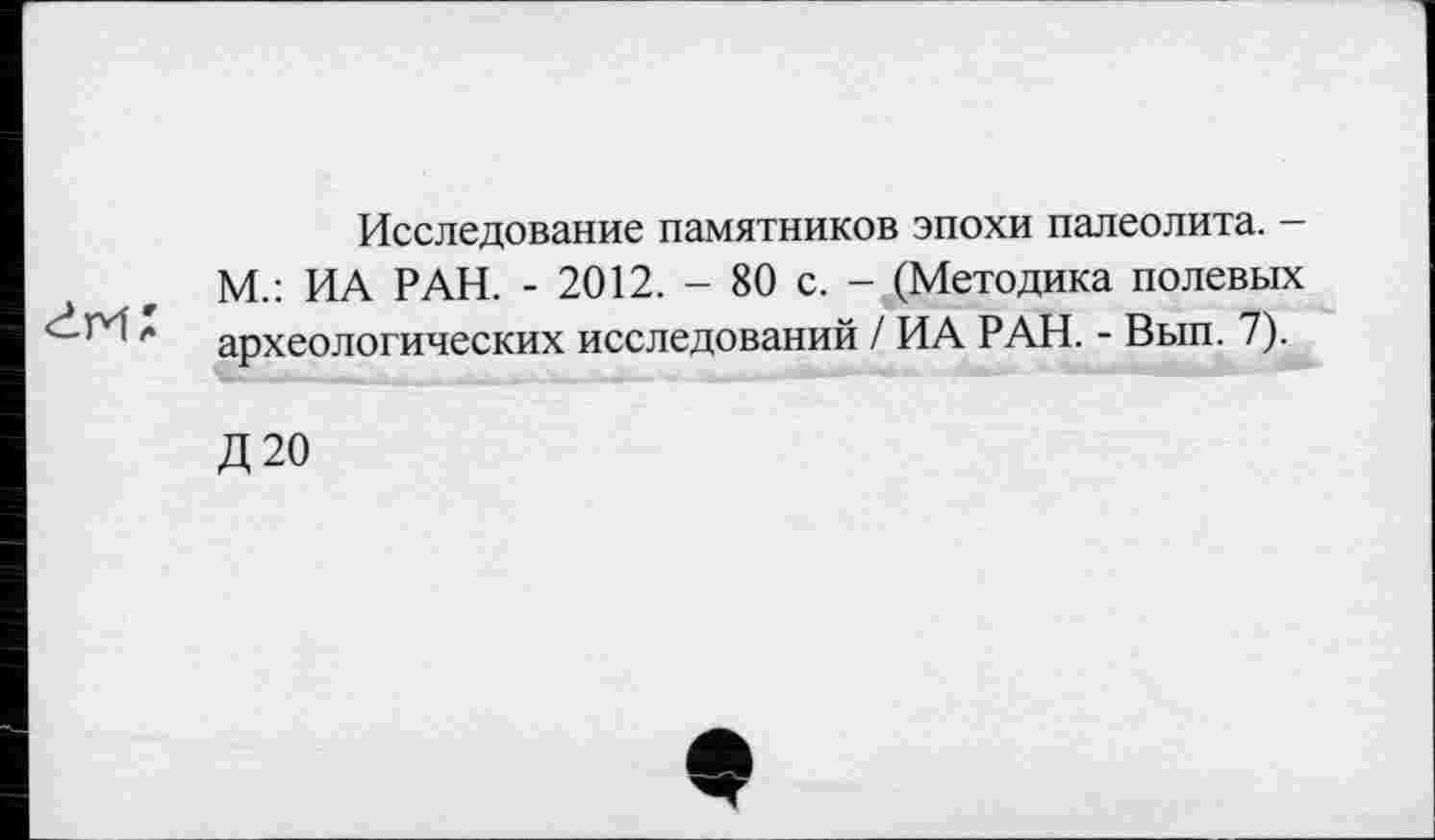 ﻿
Исследование памятников эпохи палеолита. -М.: ИА РАН. - 2012. - 80 с. - (Методика полевых археологических исследований / ИА РАН. - Вып. 7).
Д20